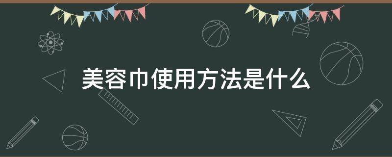 美容巾使用方法是什么 美容巾使用方法是什么意思