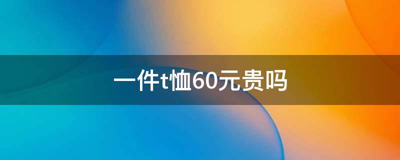 一件t恤60元贵吗 一件t恤多少元