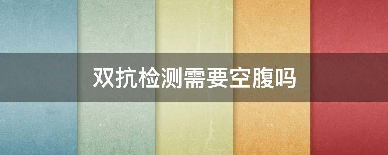 双抗检测需要空腹吗 双抗检测需要空腹吗