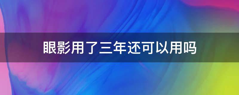 眼影用了三年还可以用吗（眼影三年还能用吗）