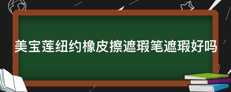 美宝莲纽约橡皮擦遮瑕笔遮瑕好吗 美宝莲纽约橡皮擦遮瑕笔遮瑕好吗安全吗