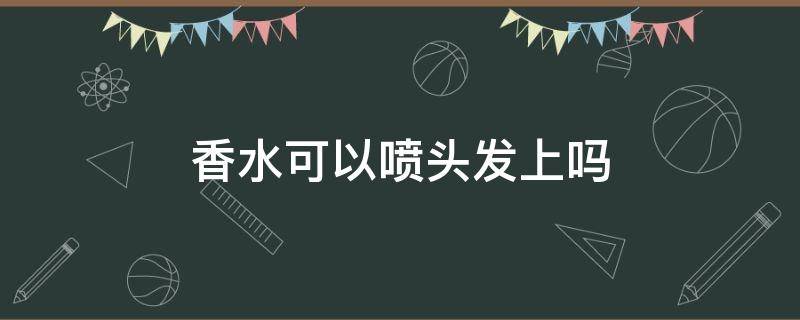 香水可以喷头发上吗 香水可以喷头发上吗女生