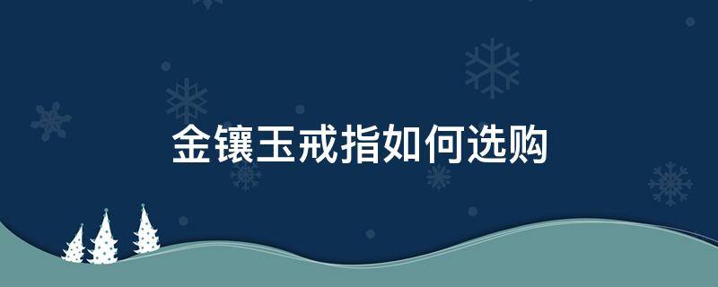 金镶玉戒指如何选购 金镶玉戒指如何选购的