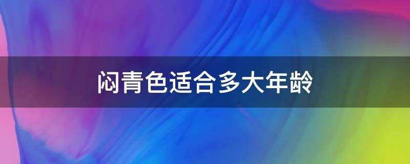 闷青色适合多大年龄（闷青色适合多大年龄的人）