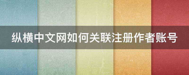 纵横中文网如何关联注册作者账号（纵横中文网怎么注销作者账户）