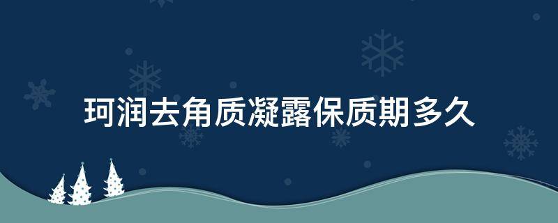 珂润去角质凝露保质期多久（珂润去角质凝露专柜价格）