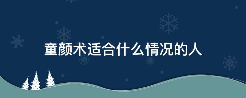 童颜术适合什么情况的人 童颜术好吗