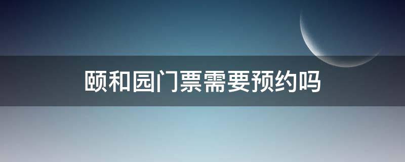 颐和园门票需要预约吗（颐和园门票需要预约吗2024）