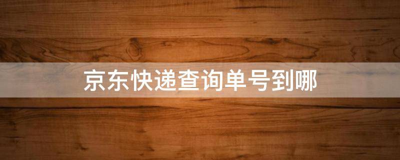 京东快递查询单号到哪 京东快递单号查询在哪里