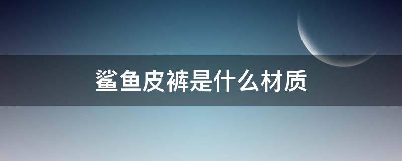 鲨鱼皮裤是什么材质（鲨鱼皮裤是什么材质做成的）