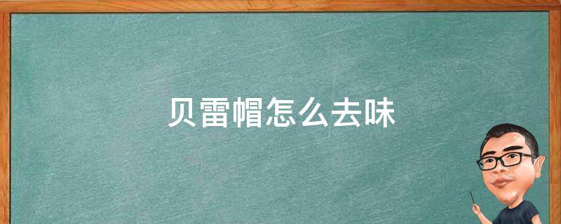 贝雷帽怎么去味（贝雷帽怎么洗才不变形）