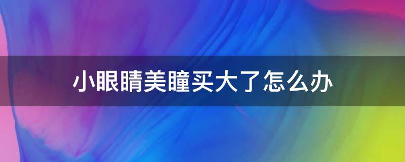 小眼睛美瞳买大了怎么办 眼睛小美瞳大对眼睛有伤害吗