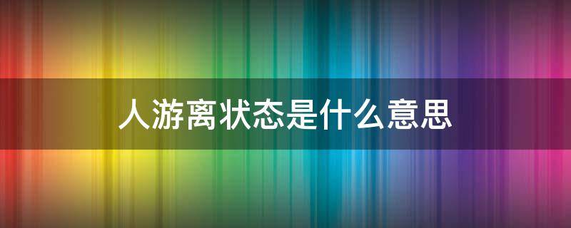 人游离状态是什么意思（游离状态是什么意思啊）