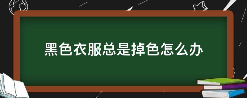 黑色衣服总是掉色怎么办（黑色衣服总是掉色怎么办小妙招）