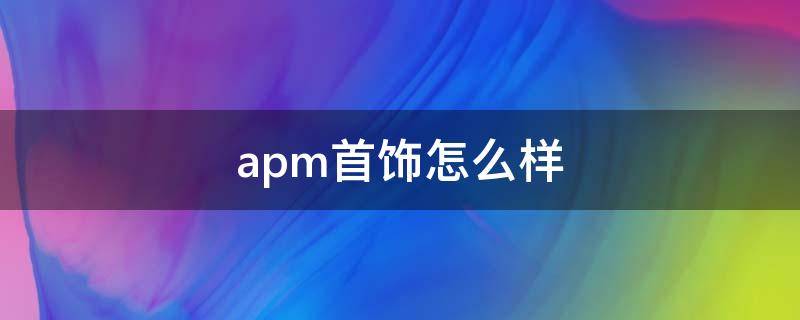 apm首饰怎么样（apm首饰质量怎么样）