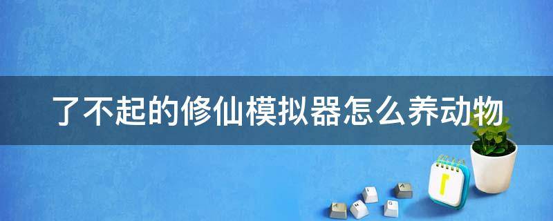 了不起的修仙模拟器怎么养动物（了不起的修仙模拟器怎么养动物?）