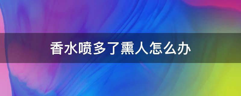 香水喷多了熏人怎么办 香水喷的太多了,熏人