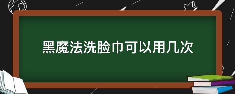 黑魔法洗脸巾可以用几次（黑魔法洗脸巾有味道吗）