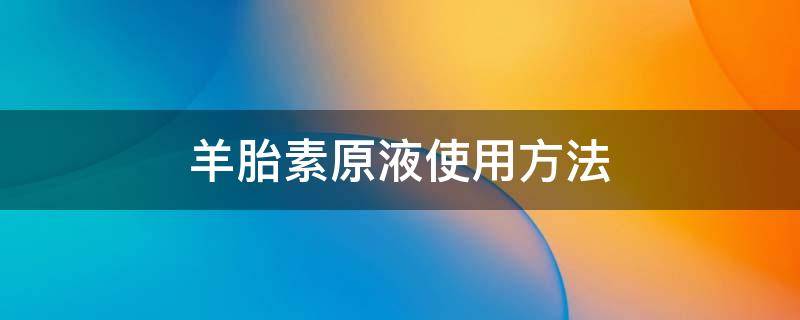 羊胎素原液使用方法 羊胎素原液使用方法和用量