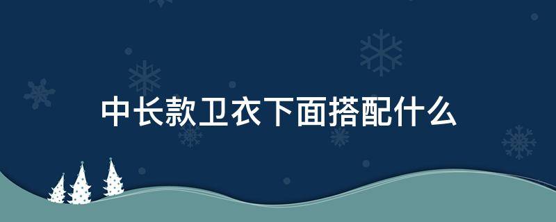 中长款卫衣下面搭配什么（中长款卫衣下面搭配什么裤子）