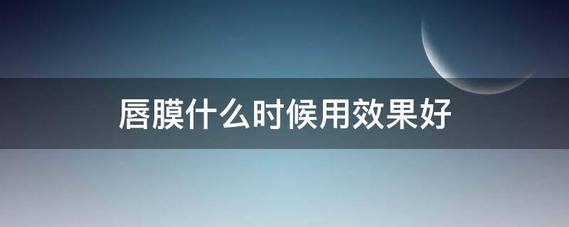 唇膜什么时候用效果好（唇膜什么时候用效果好一点）