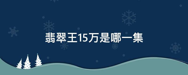 翡翠王15万是哪一集（翡翠王15万是哪一集死的）