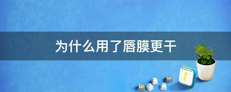 为什么用了唇膜更干 为什么用完唇膜更干了