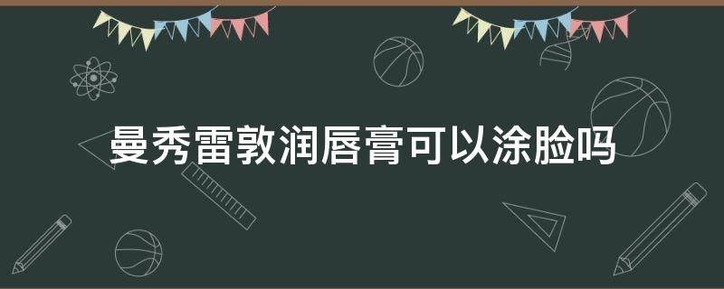 曼秀雷敦润唇膏可以涂脸吗 曼秀雷敦润唇膏可以淡化唇纹吗