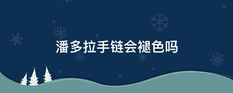 潘多拉手链会褪色吗（潘多拉手链会褪色吗为什么）