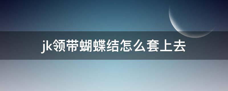 jk领带蝴蝶结怎么套上去（jk领带怎么系蝴蝶）