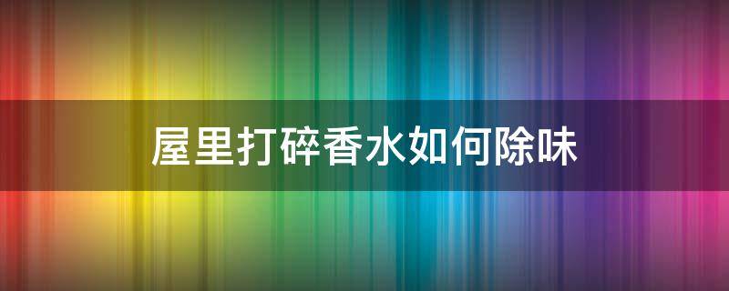 屋里打碎香水如何除味 屋里打碎香水怎样除味