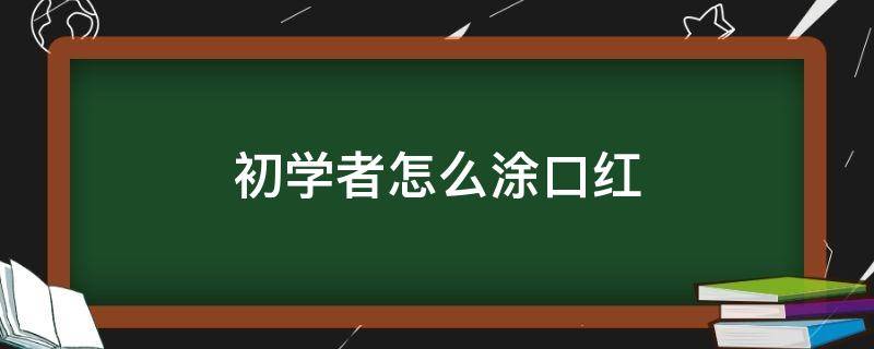 初学者怎么涂口红（初学者怎么涂口红自然视频）