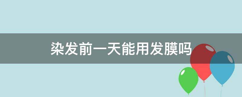 染发前一天能用发膜吗（染头发前一天可以用护发素吗）