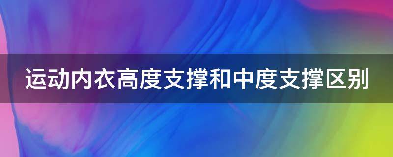 运动内衣高度支撑和中度支撑区别（运动内衣高度支撑和中度支撑区别在哪）