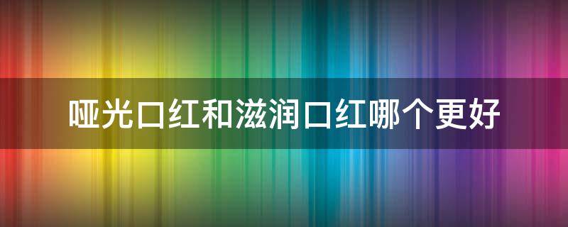 哑光口红和滋润口红哪个更好（哑光口红和滋润口红哪个更好一点）