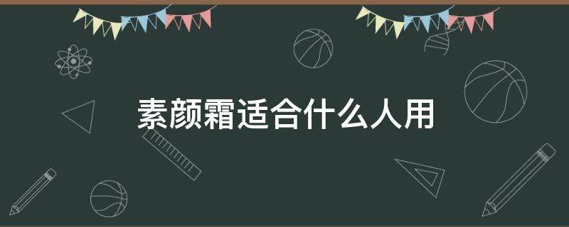 素颜霜适合什么人用 素颜霜适合什么皮肤用