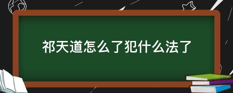 祁天道怎么了犯什么法了（祁天道怎么了事件始末揭晓）