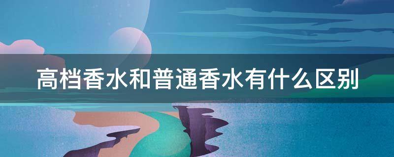 高档香水和普通香水有什么区别 高档香水和普通香水有什么区别呢