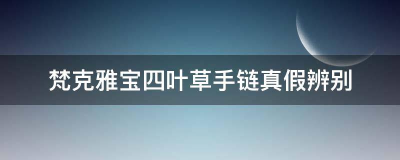 梵克雅宝四叶草手链真假辨别 梵克雅宝四叶草项链真假辨别真伪