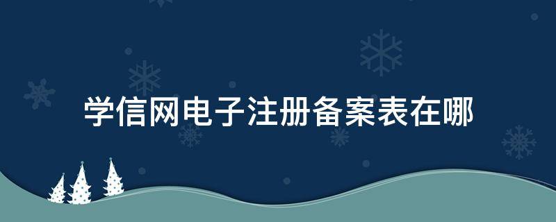 学信网电子注册备案表在哪（学信网电子注册备案表在哪里打印）