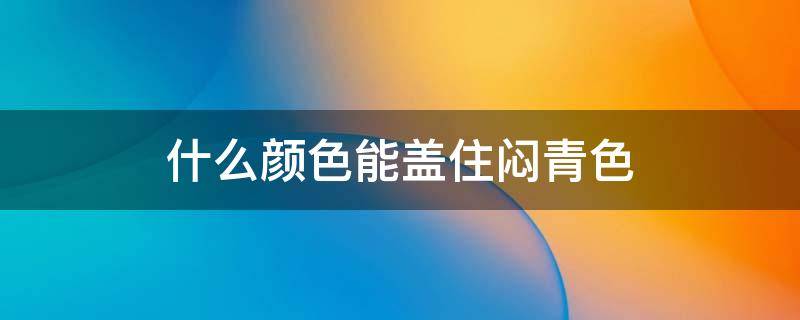 什么颜色能盖住闷青色 什么颜色能盖住闷青色求配方