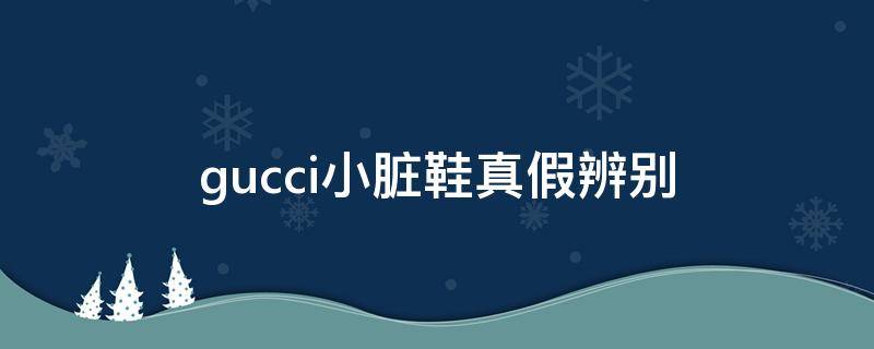 gucci小脏鞋真假辨别（gucci小脏鞋怎么辨别真假）