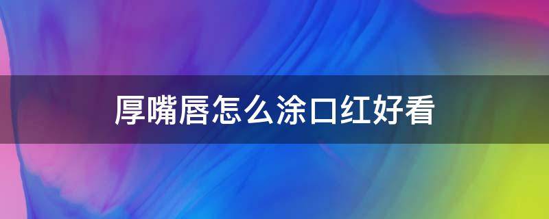 厚嘴唇怎么涂口红好看 厚嘴唇怎么涂口红好看女生