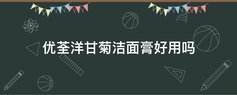 优荃洋甘菊洁面膏好用吗 优荃洋甘菊洁面膏好用吗怎么样