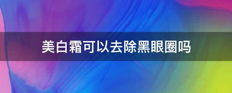 美白霜可以去除黑眼圈吗（美白霜可以去除黑眼圈吗）