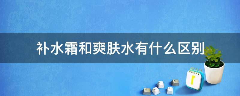 补水霜和爽肤水有什么区别 补水霜和爽肤水有什么区别呢