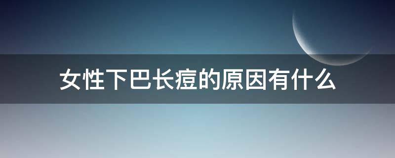 女性下巴长痘的原因有什么（女性下巴长痘的原因有什么影响）