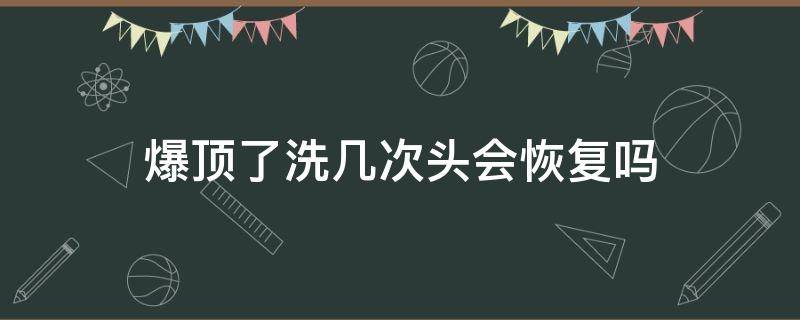 爆顶了洗几次头会恢复吗 爆顶的头发会越洗越黄吗