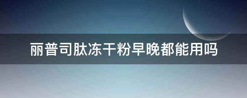 丽普司肽冻干粉早晚都能用吗（丽普司肽冻干粉怎么使用顺序）