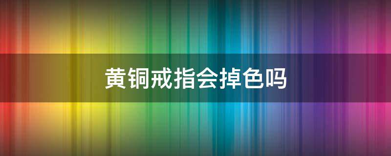 黄铜戒指会掉色吗 黄铜戒指会掉色吗